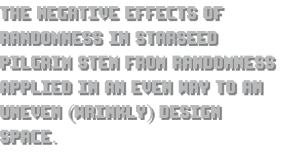 The negative effects of randomness in Starseed Pilgrim stem from randomness applied in an even way to an uneven (wrinkly) design space.